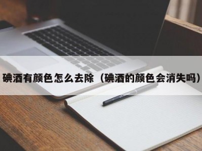 碘酒有颜色怎么去除（碘酒的颜色会消失吗）