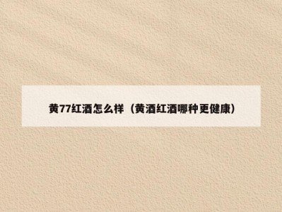 黄77红酒怎么样（黄酒红酒哪种更健康）