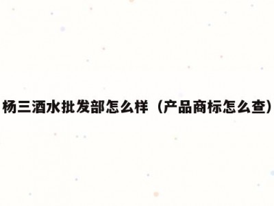 杨三酒水批发部怎么样（产品商标怎么查）