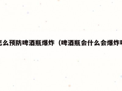 怎么预防啤酒瓶爆炸（啤酒瓶会什么会爆炸呢）