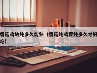 香菇鸡块炖多久能熟（香菇炖鸡要炖多久才好吃）