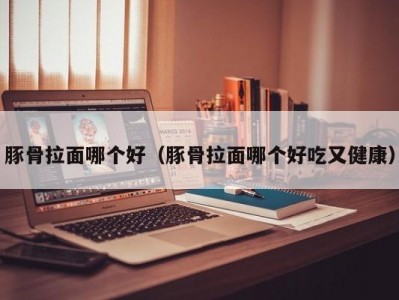 豚骨拉面哪个好（豚骨拉面哪个好吃又健康）