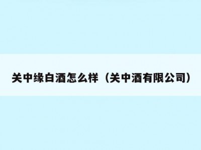 关中缘白酒怎么样（关中酒有限公司）