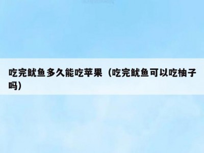 吃完鱿鱼多久能吃苹果（吃完鱿鱼可以吃柚子吗）