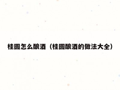 桂圆怎么酿酒（桂圆酿酒的做法大全）