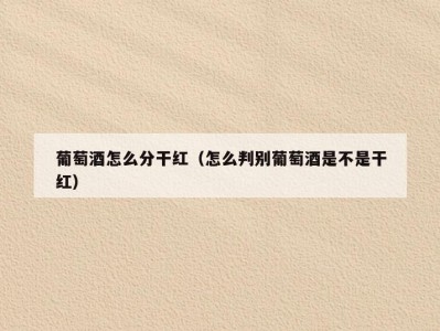 葡萄酒怎么分干红（怎么判别葡萄酒是不是干红）