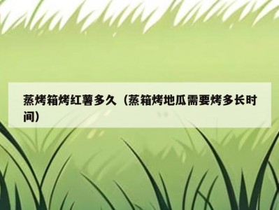 蒸烤箱烤红薯多久（蒸箱烤地瓜需要烤多长时间）