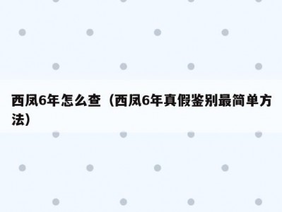 西凤6年怎么查（西凤6年真假鉴别最简单方法）