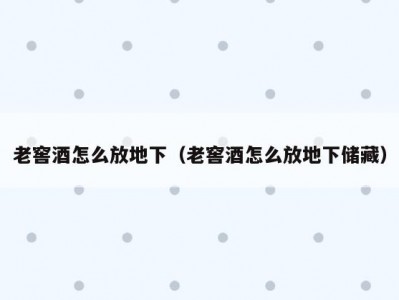 老窖酒怎么放地下（老窖酒怎么放地下储藏）