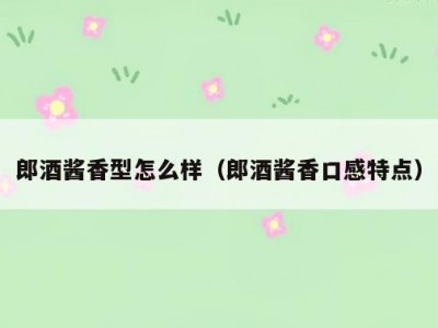 郎酒酱香型怎么样（郎酒酱香口感特点）