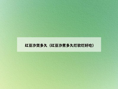 红豆沙煲多久（红豆沙煮多久烂软烂好吃）