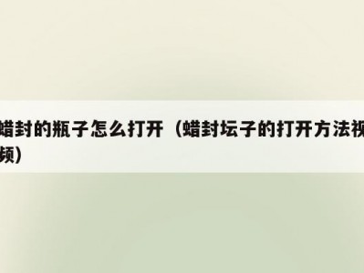 蜡封的瓶子怎么打开（蜡封坛子的打开方法视频）