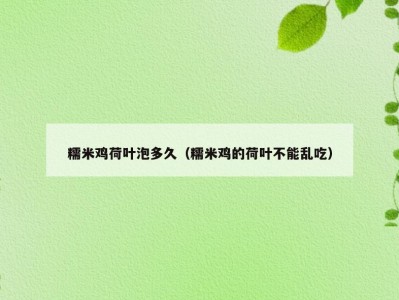 糯米鸡荷叶泡多久（糯米鸡的荷叶不能乱吃）