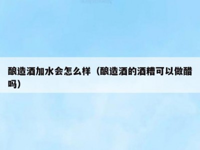 酿造酒加水会怎么样（酿造酒的酒糟可以做醋吗）