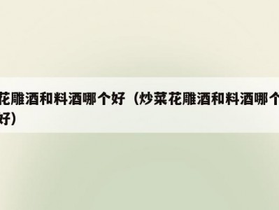 花雕酒和料酒哪个好（炒菜花雕酒和料酒哪个好）