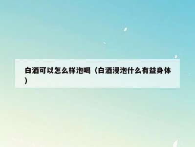 白酒可以怎么样泡喝（白酒浸泡什么有益身体）
