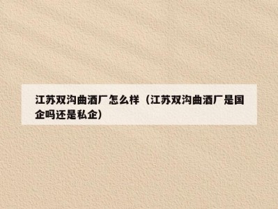 江苏双沟曲酒厂怎么样（江苏双沟曲酒厂是国企吗还是私企）
