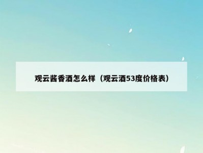 观云酱香酒怎么样（观云酒53度价格表）