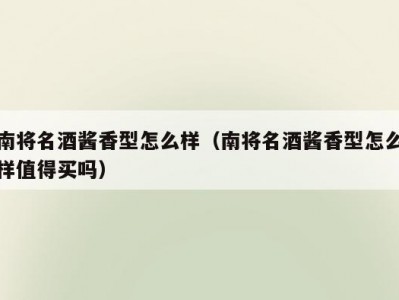 南将名酒酱香型怎么样（南将名酒酱香型怎么样值得买吗）