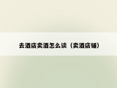 去酒店卖酒怎么谈（卖酒店铺）