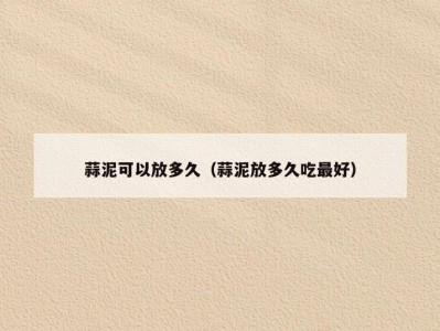 蒜泥可以放多久（蒜泥放多久吃最好）