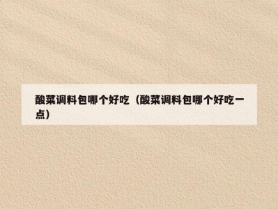 酸菜调料包哪个好吃（酸菜调料包哪个好吃一点）