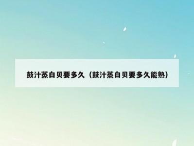 鼓汁蒸白贝要多久（鼓汁蒸白贝要多久能熟）