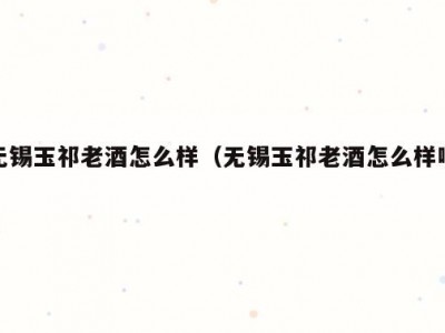 无锡玉祁老酒怎么样（无锡玉祁老酒怎么样啊）