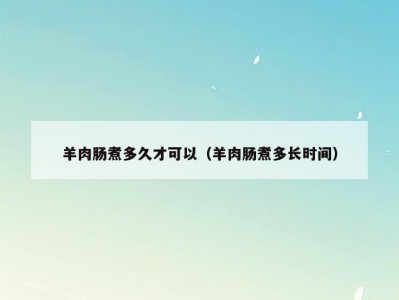 羊肉肠煮多久才可以（羊肉肠煮多长时间）