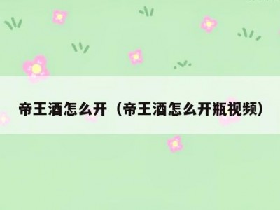 帝王酒怎么开（帝王酒怎么开瓶视频）