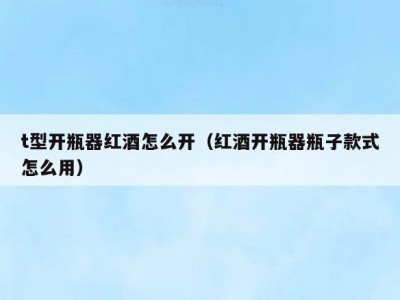 t型开瓶器红酒怎么开（红酒开瓶器瓶子款式怎么用）