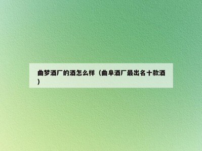 曲梦酒厂的酒怎么样（曲阜酒厂最出名十款酒）