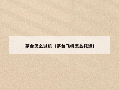 茅台怎么过机（茅台飞机怎么托运）