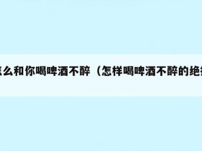 怎么和你喝啤酒不醉（怎样喝啤酒不醉的绝招）