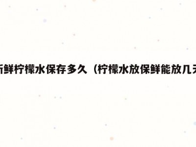新鲜柠檬水保存多久（柠檬水放保鲜能放几天）
