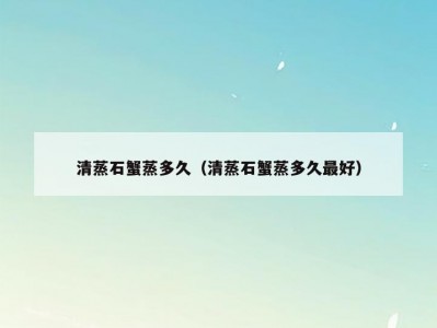清蒸石蟹蒸多久（清蒸石蟹蒸多久最好）