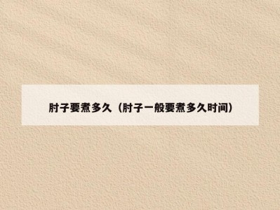 肘子要煮多久（肘子一般要煮多久时间）