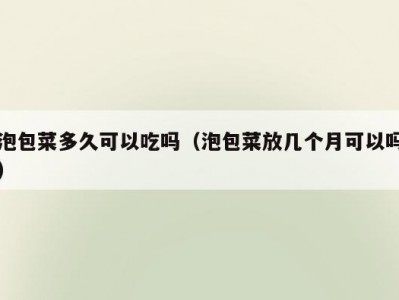 泡包菜多久可以吃吗（泡包菜放几个月可以吗）