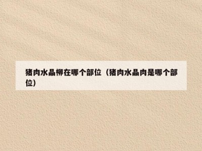 猪肉水晶柳在哪个部位（猪肉水晶肉是哪个部位）