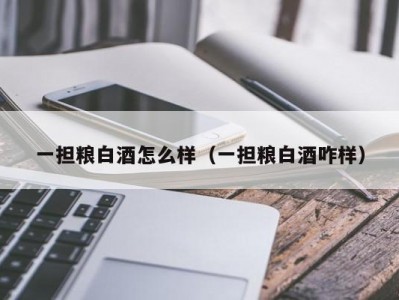 一担粮白酒怎么样（一担粮白酒咋样）