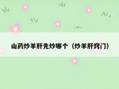 山药炒羊肝先炒哪个（炒羊肝窍门）