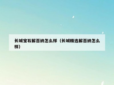 长城宝石解百纳怎么样（长城精选解百纳怎么样）