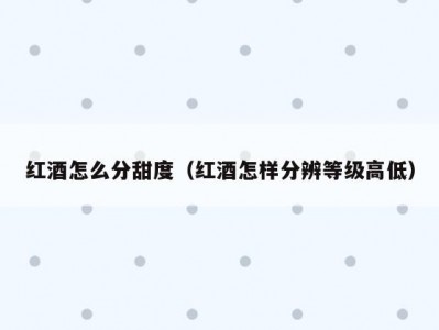 红酒怎么分甜度（红酒怎样分辨等级高低）