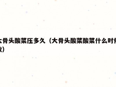 大骨头酸菜压多久（大骨头酸菜酸菜什么时候放）