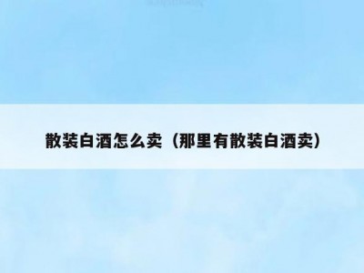 散装白酒怎么卖（那里有散装白酒卖）