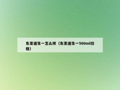 东圣道生一怎么样（东圣道生一500ml价格）