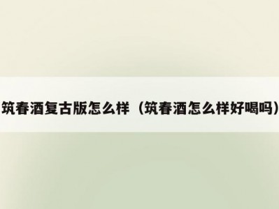 筑春酒复古版怎么样（筑春酒怎么样好喝吗）