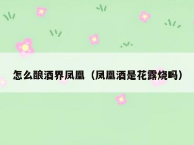 怎么酿酒界凤凰（凤凰酒是花露烧吗）