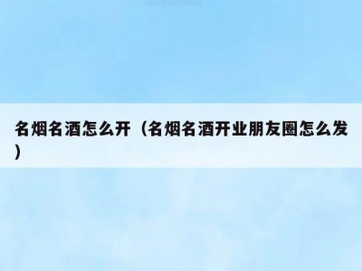 名烟名酒怎么开（名烟名酒开业朋友圈怎么发）
