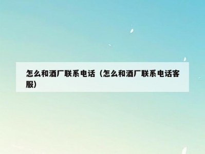 怎么和酒厂联系电话（怎么和酒厂联系电话客服）